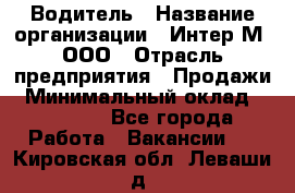 Водитель › Название организации ­ Интер-М, ООО › Отрасль предприятия ­ Продажи › Минимальный оклад ­ 50 000 - Все города Работа » Вакансии   . Кировская обл.,Леваши д.